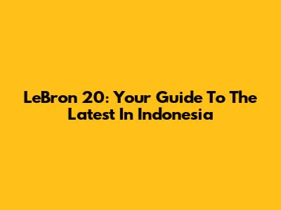 LeBron 20: Your Guide To The Latest In Indonesia