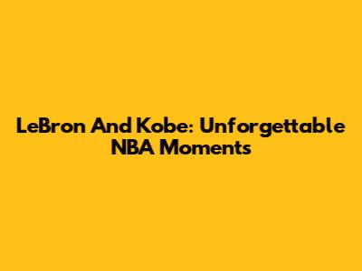 LeBron And Kobe: Unforgettable NBA Moments