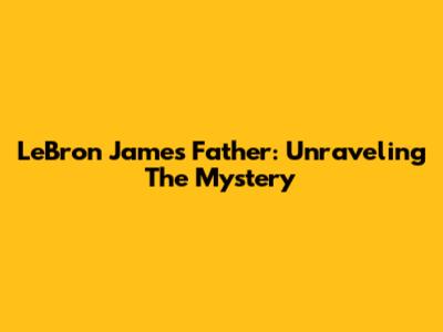 LeBron James' Father: Unraveling The Mystery