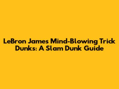LeBron James' Mind-Blowing Trick Dunks: A Slam Dunk Guide