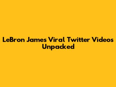 LeBron James' Viral Twitter Videos Unpacked