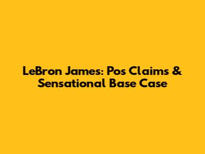 LeBron James: Pos Claims & Sensational Base Case