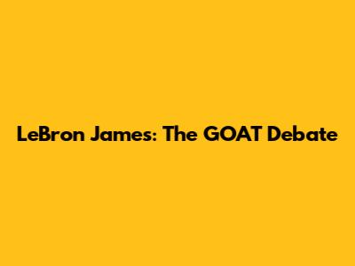 LeBron James: The GOAT Debate