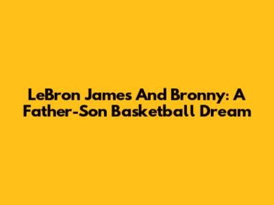 LeBron James And Bronny: A Father-Son Basketball Dream