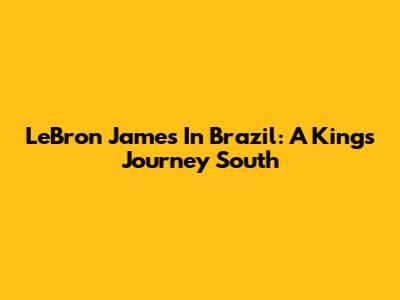 LeBron James In Brazil: A King's Journey South