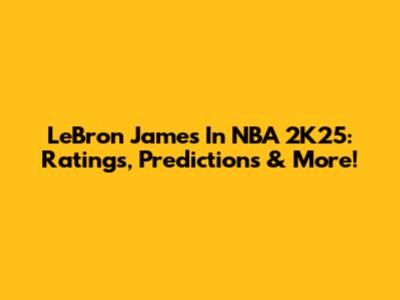 LeBron James In NBA 2K25: Ratings, Predictions & More!