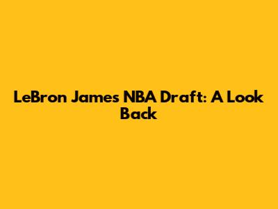 LeBron James NBA Draft: A Look Back