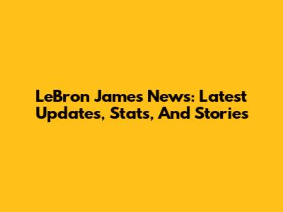 LeBron James News: Latest Updates, Stats, And Stories