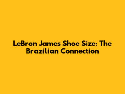 LeBron James Shoe Size: The Brazilian Connection