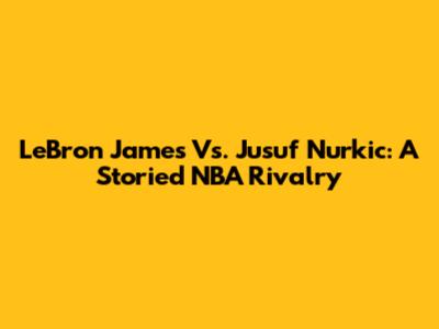 LeBron James Vs. Jusuf Nurkic: A Storied NBA Rivalry