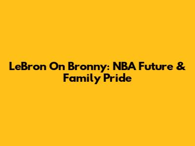 LeBron On Bronny: NBA Future & Family Pride