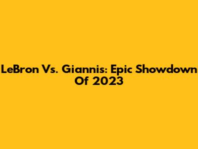 LeBron Vs. Giannis: Epic Showdown Of 2023