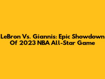 LeBron Vs. Giannis: Epic Showdown Of 2023 NBA All-Star Game