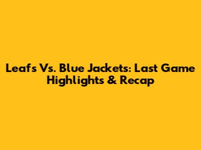 Leafs Vs. Blue Jackets: Last Game Highlights & Recap