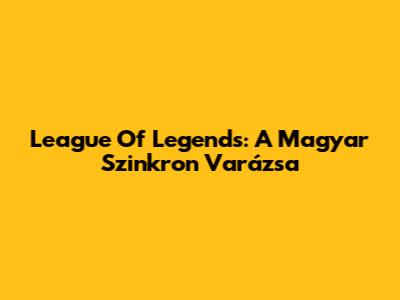 League Of Legends: A Magyar Szinkron Varázsa