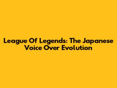 League Of Legends: The Japanese Voice Over Evolution