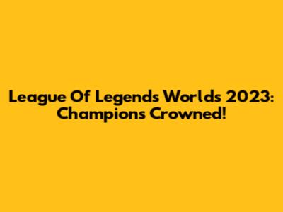 League Of Legends Worlds 2023: Champions Crowned!
