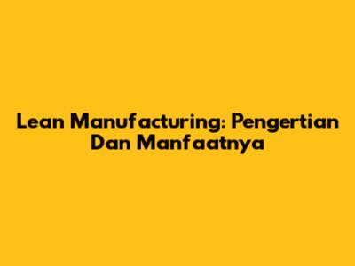 Lean Manufacturing: Pengertian Dan Manfaatnya