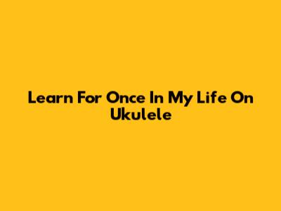 Learn "For Once In My Life" On Ukulele