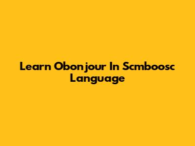 Learn "Obonjour" In Scmboosc Language