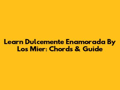 Learn 'Dulcemente Enamorada' By Los Mier: Chords & Guide