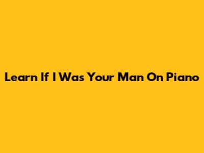 Learn 'If I Was Your Man' On Piano