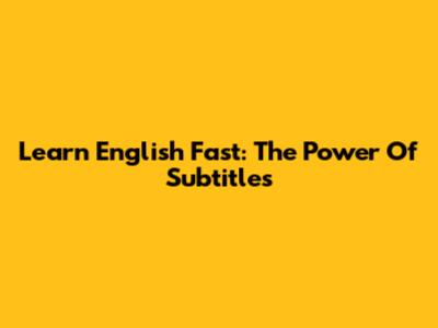 Learn English Fast: The Power Of Subtitles
