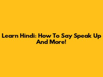 Learn Hindi: How To Say 'Speak Up' And More!