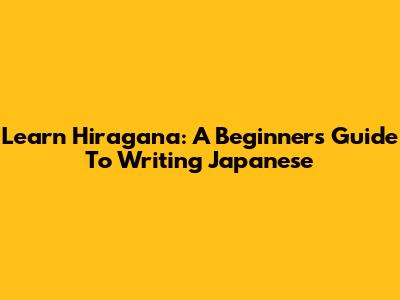 Learn Hiragana: A Beginner's Guide To Writing Japanese