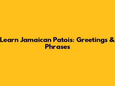 Learn Jamaican Patois: Greetings & Phrases