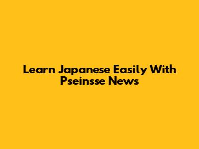 Learn Japanese Easily With Pseinsse News