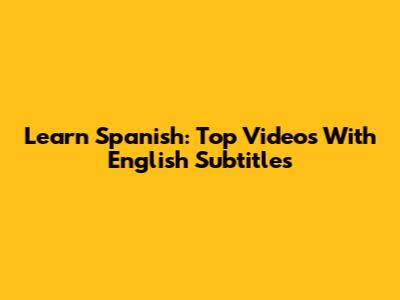 Learn Spanish: Top Videos With English Subtitles