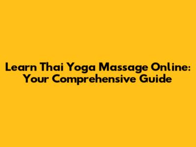 Learn Thai Yoga Massage Online: Your Comprehensive Guide
