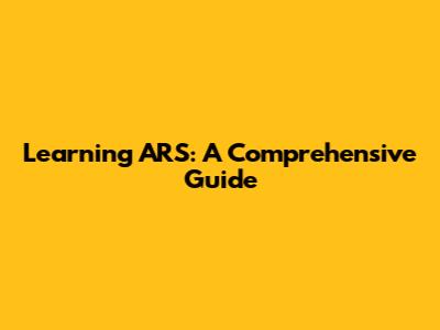 Learning ARS: A Comprehensive Guide