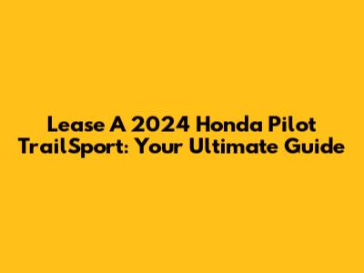 Lease A 2024 Honda Pilot TrailSport: Your Ultimate Guide