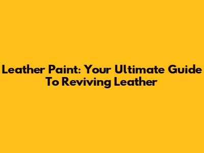 Leather Paint: Your Ultimate Guide To Reviving Leather