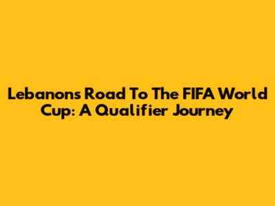 Lebanon's Road To The FIFA World Cup: A Qualifier Journey
