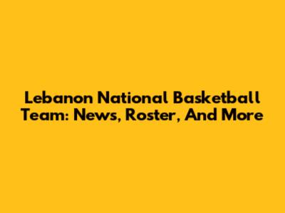 Lebanon National Basketball Team: News, Roster, And More