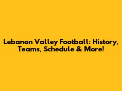 Lebanon Valley Football: History, Teams, Schedule & More!