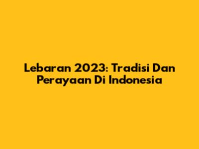 Lebaran 2023: Tradisi Dan Perayaan Di Indonesia
