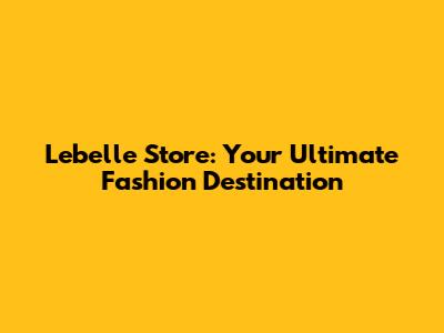 Lebelle Store: Your Ultimate Fashion Destination