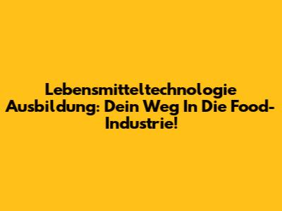 Lebensmitteltechnologie Ausbildung: Dein Weg In Die Food-Industrie!