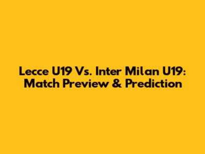 Lecce U19 Vs. Inter Milan U19: Match Preview & Prediction