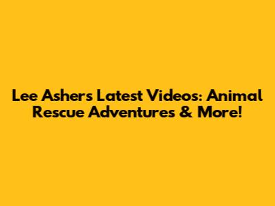 Lee Asher's Latest Videos: Animal Rescue Adventures & More!