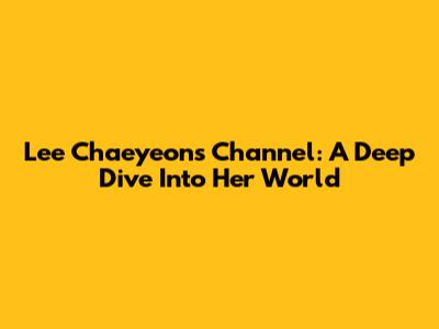 Lee Chaeyeon's Channel: A Deep Dive Into Her World