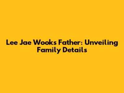 Lee Jae Wook's Father: Unveiling Family Details