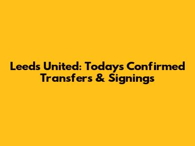 Leeds United: Today's Confirmed Transfers & Signings