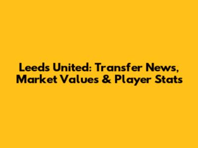 Leeds United: Transfer News, Market Values & Player Stats