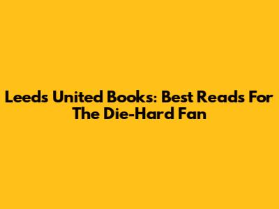 Leeds United Books: Best Reads For The Die-Hard Fan