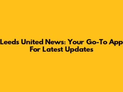 Leeds United News: Your Go-To App For Latest Updates